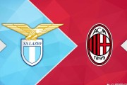 意甲焦点战前瞻：拉齐奥对阵AC米兰，透析两队近况，比赛思路一目了然